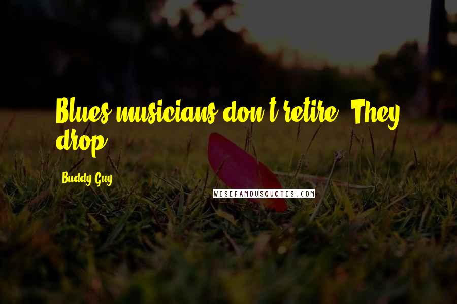 Buddy Guy Quotes: Blues musicians don't retire. They drop.