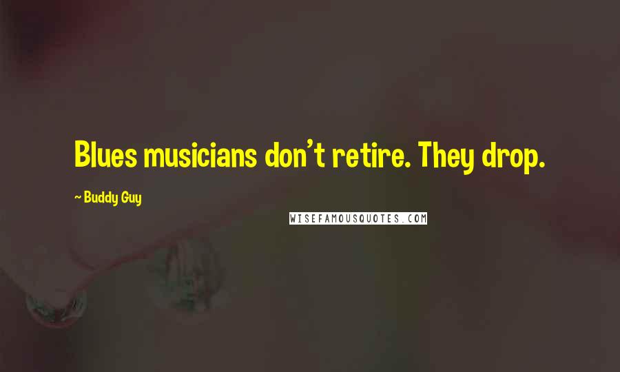 Buddy Guy Quotes: Blues musicians don't retire. They drop.