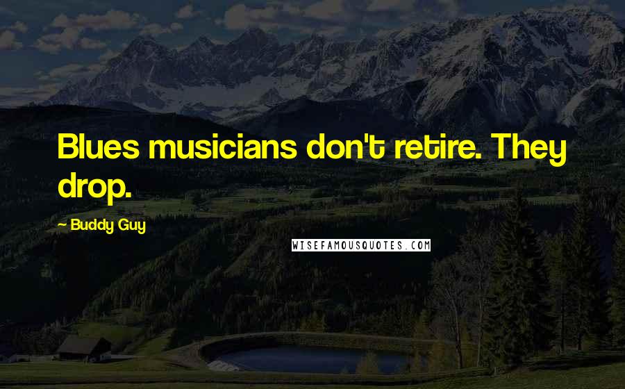 Buddy Guy Quotes: Blues musicians don't retire. They drop.