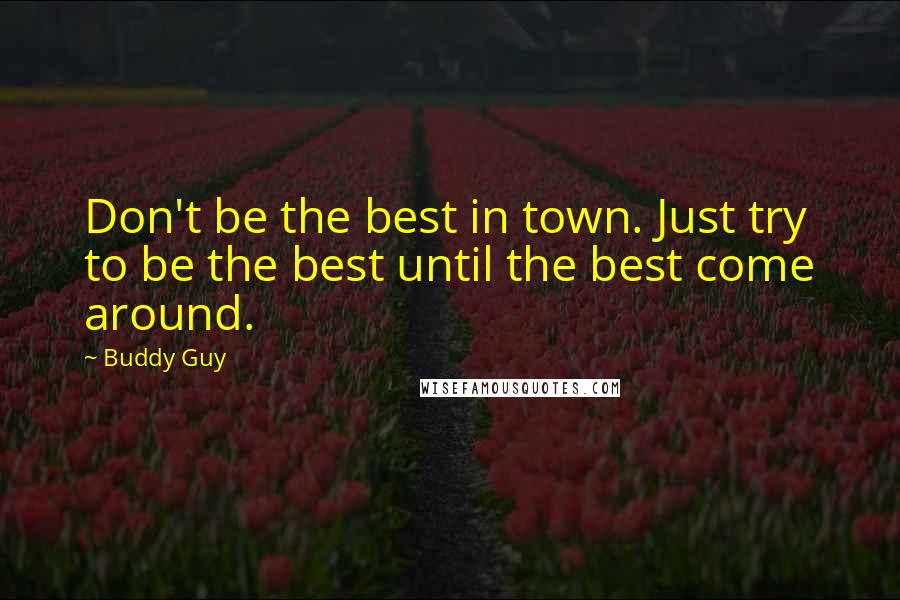 Buddy Guy Quotes: Don't be the best in town. Just try to be the best until the best come around.