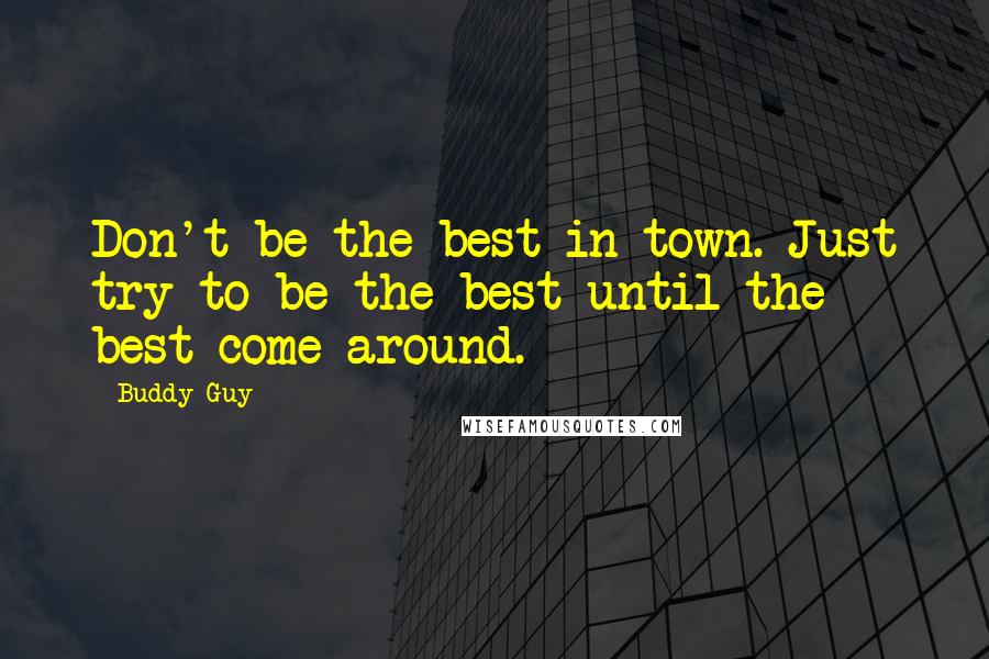 Buddy Guy Quotes: Don't be the best in town. Just try to be the best until the best come around.