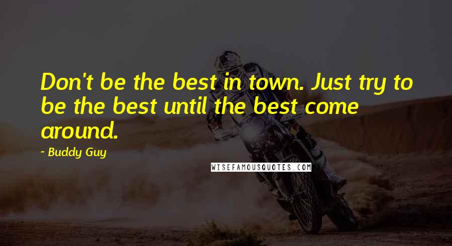 Buddy Guy Quotes: Don't be the best in town. Just try to be the best until the best come around.