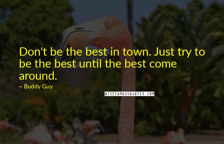 Buddy Guy Quotes: Don't be the best in town. Just try to be the best until the best come around.