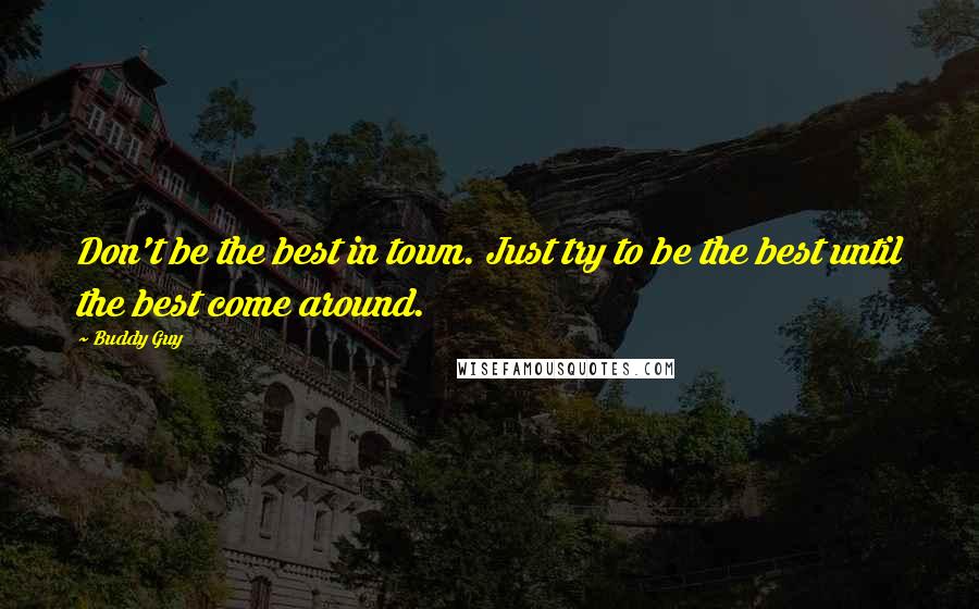 Buddy Guy Quotes: Don't be the best in town. Just try to be the best until the best come around.