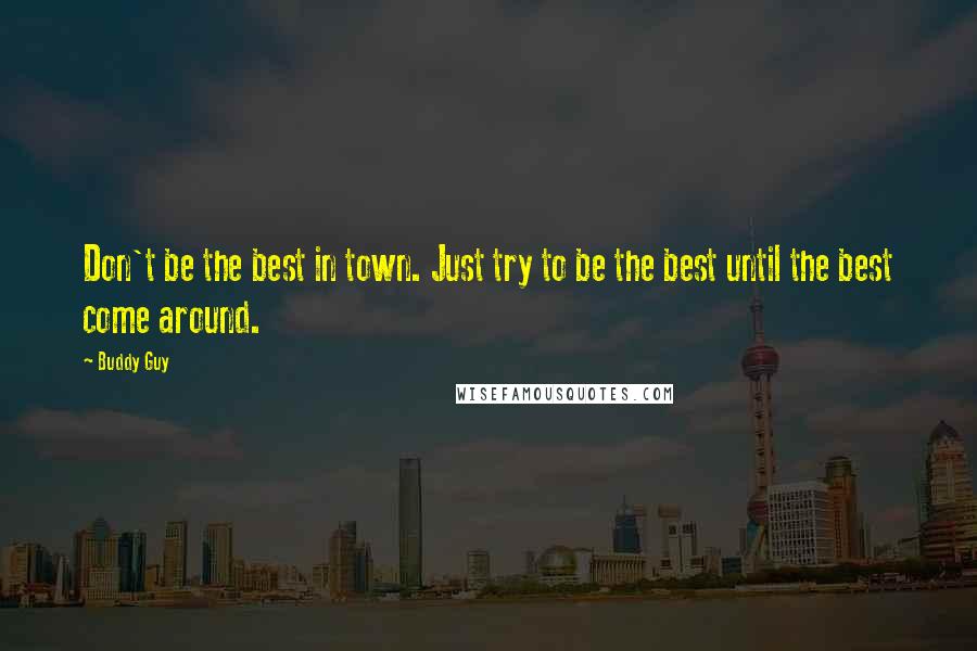 Buddy Guy Quotes: Don't be the best in town. Just try to be the best until the best come around.