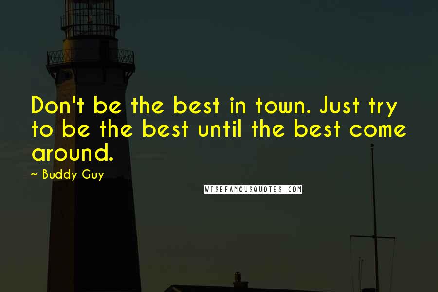 Buddy Guy Quotes: Don't be the best in town. Just try to be the best until the best come around.