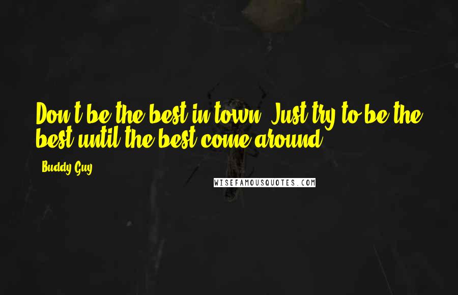 Buddy Guy Quotes: Don't be the best in town. Just try to be the best until the best come around.