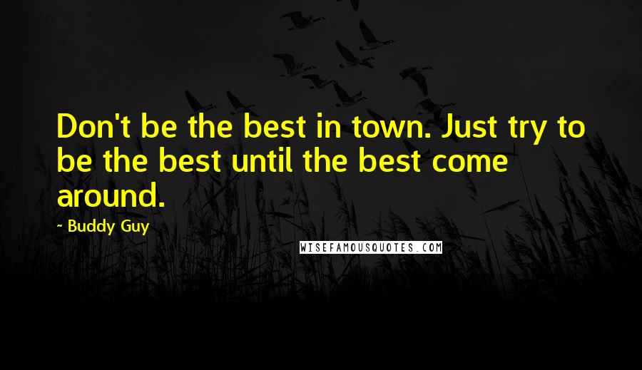 Buddy Guy Quotes: Don't be the best in town. Just try to be the best until the best come around.