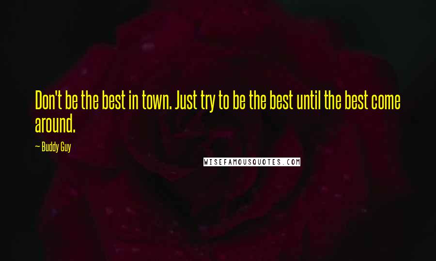 Buddy Guy Quotes: Don't be the best in town. Just try to be the best until the best come around.