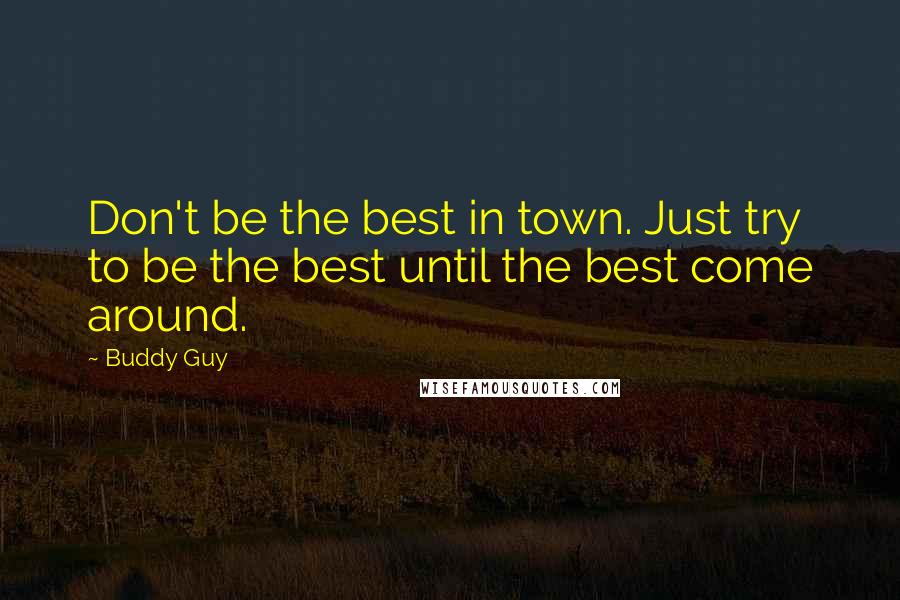 Buddy Guy Quotes: Don't be the best in town. Just try to be the best until the best come around.