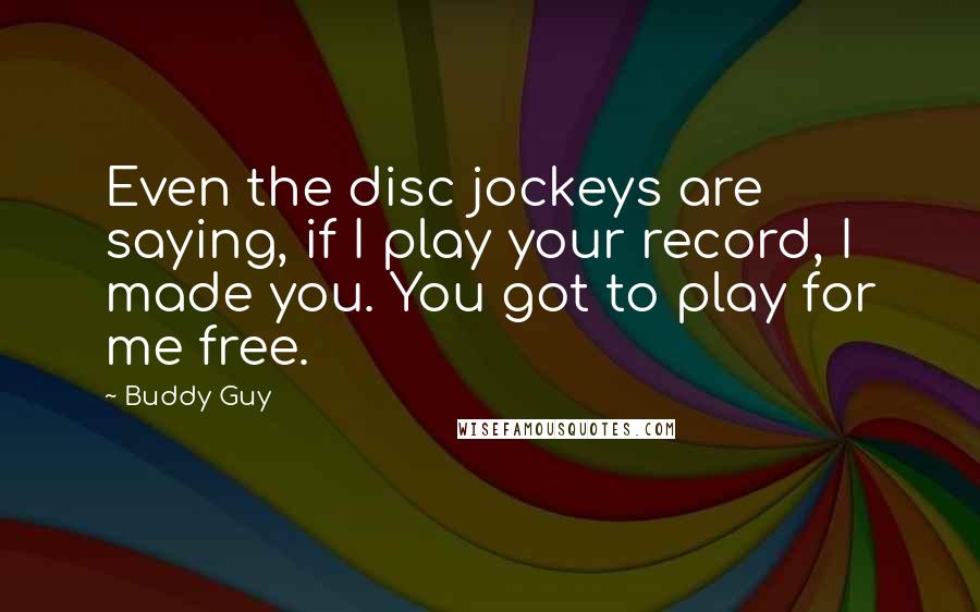 Buddy Guy Quotes: Even the disc jockeys are saying, if I play your record, I made you. You got to play for me free.