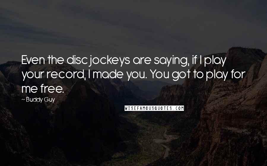Buddy Guy Quotes: Even the disc jockeys are saying, if I play your record, I made you. You got to play for me free.