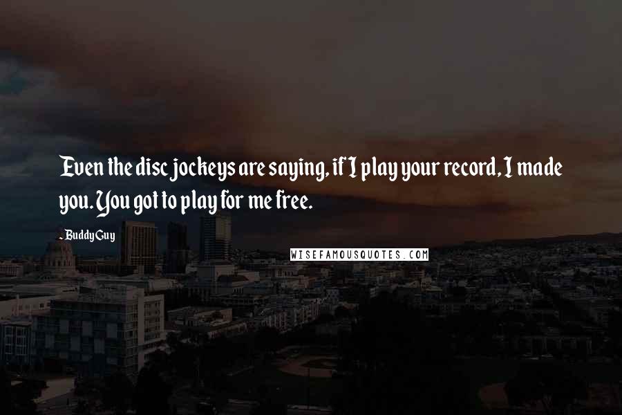 Buddy Guy Quotes: Even the disc jockeys are saying, if I play your record, I made you. You got to play for me free.