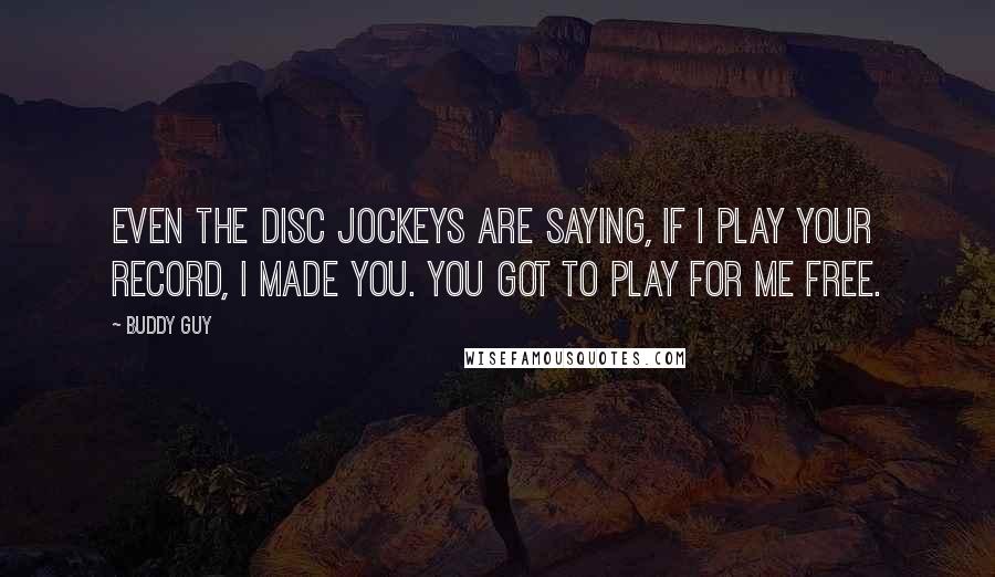 Buddy Guy Quotes: Even the disc jockeys are saying, if I play your record, I made you. You got to play for me free.