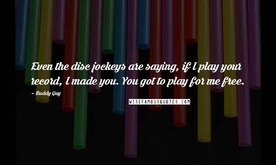 Buddy Guy Quotes: Even the disc jockeys are saying, if I play your record, I made you. You got to play for me free.