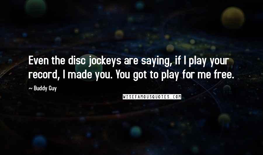 Buddy Guy Quotes: Even the disc jockeys are saying, if I play your record, I made you. You got to play for me free.