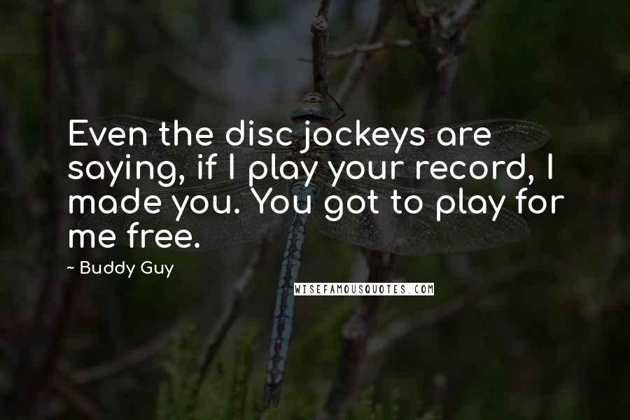 Buddy Guy Quotes: Even the disc jockeys are saying, if I play your record, I made you. You got to play for me free.