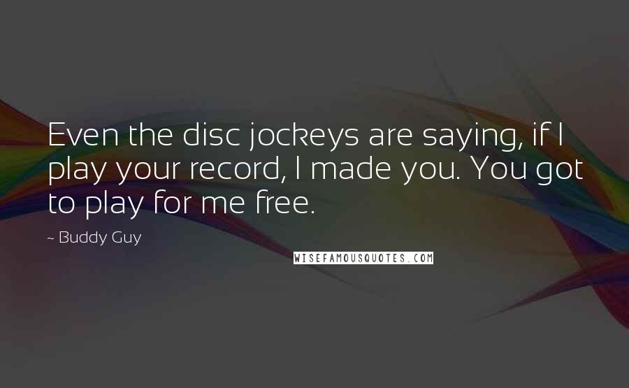 Buddy Guy Quotes: Even the disc jockeys are saying, if I play your record, I made you. You got to play for me free.