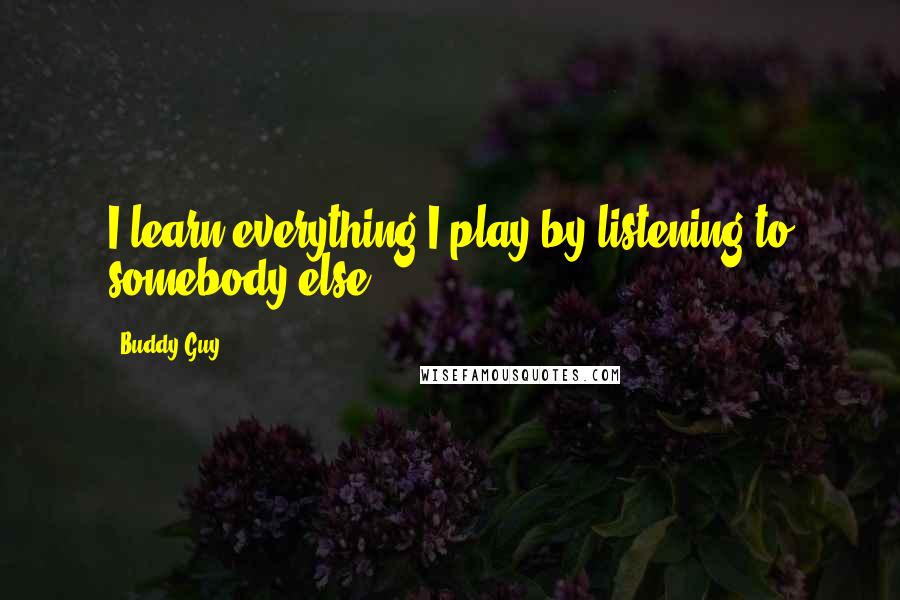 Buddy Guy Quotes: I learn everything I play by listening to somebody else.