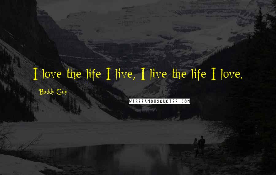 Buddy Guy Quotes: I love the life I live, I live the life I love.