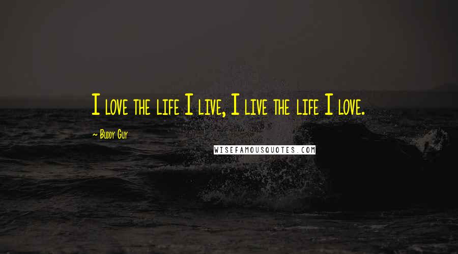 Buddy Guy Quotes: I love the life I live, I live the life I love.