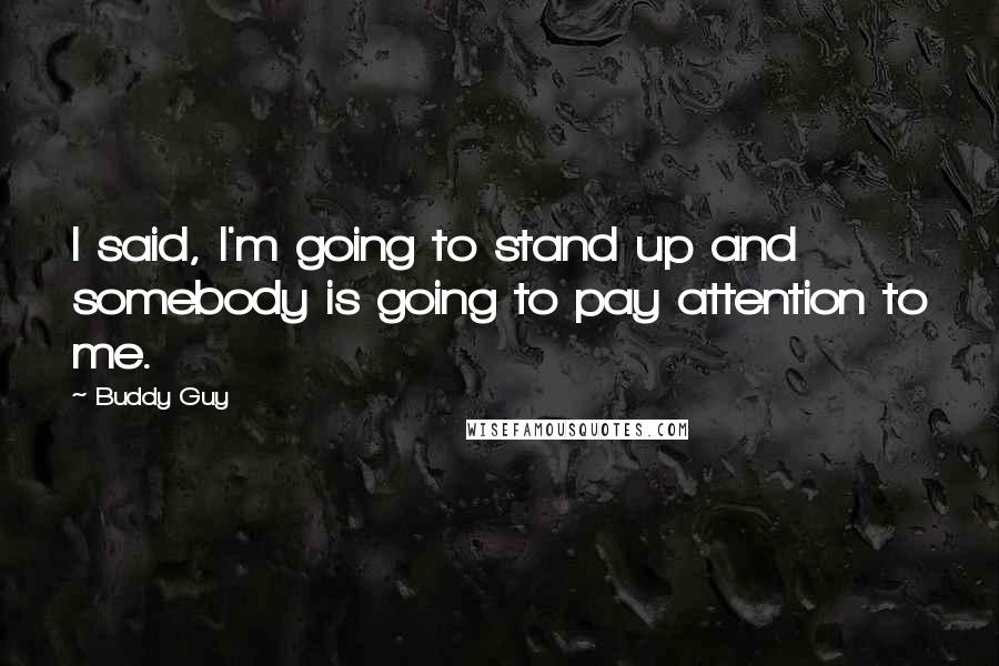 Buddy Guy Quotes: I said, I'm going to stand up and somebody is going to pay attention to me.