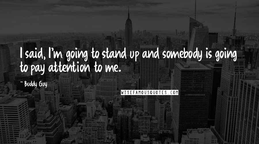 Buddy Guy Quotes: I said, I'm going to stand up and somebody is going to pay attention to me.