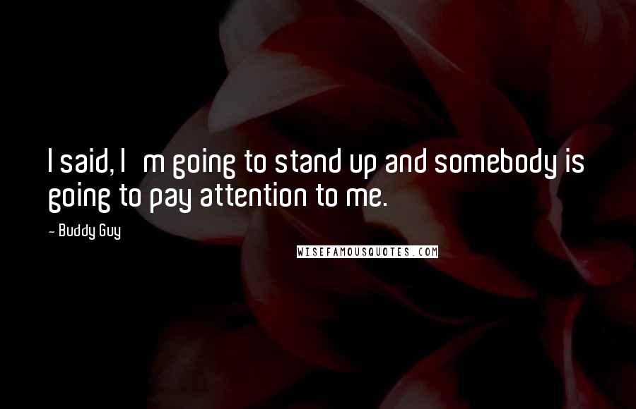 Buddy Guy Quotes: I said, I'm going to stand up and somebody is going to pay attention to me.