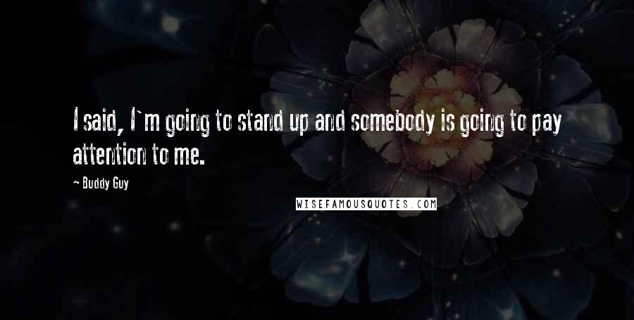 Buddy Guy Quotes: I said, I'm going to stand up and somebody is going to pay attention to me.