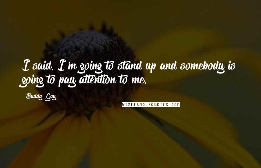 Buddy Guy Quotes: I said, I'm going to stand up and somebody is going to pay attention to me.