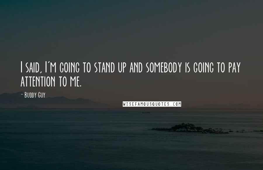 Buddy Guy Quotes: I said, I'm going to stand up and somebody is going to pay attention to me.