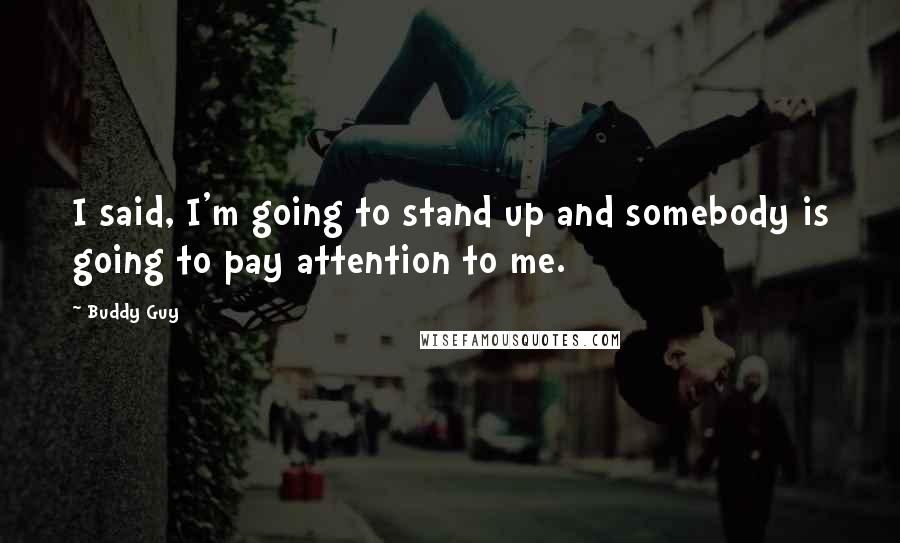 Buddy Guy Quotes: I said, I'm going to stand up and somebody is going to pay attention to me.