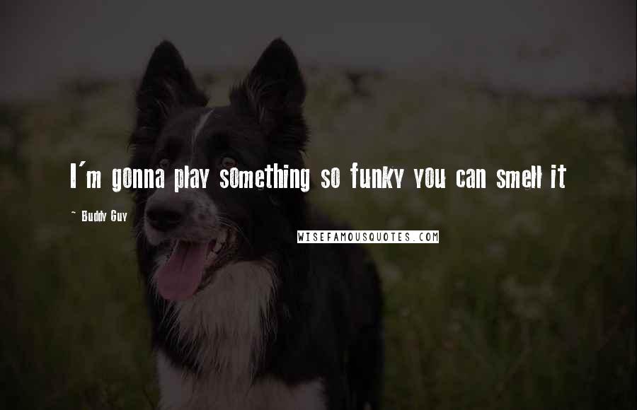 Buddy Guy Quotes: I'm gonna play something so funky you can smell it