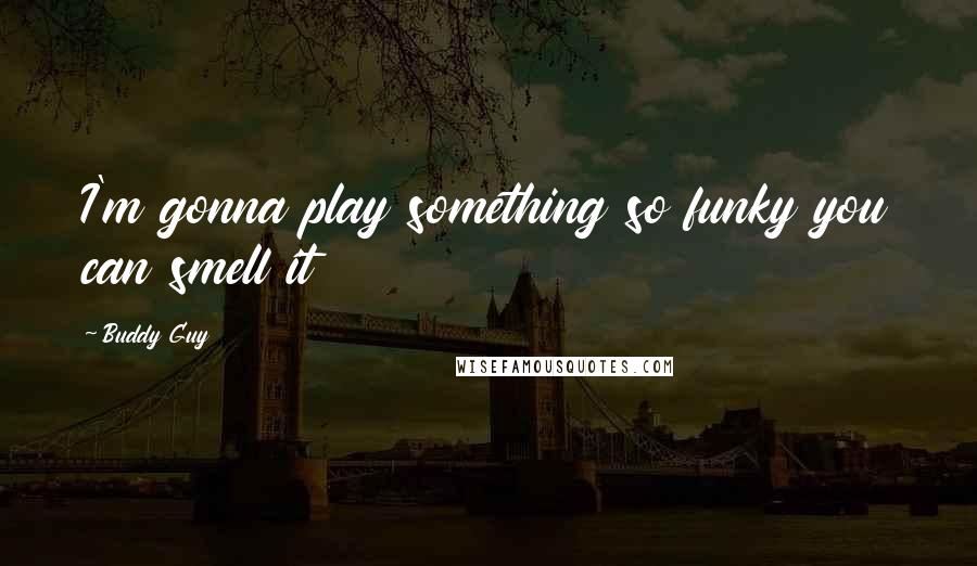 Buddy Guy Quotes: I'm gonna play something so funky you can smell it