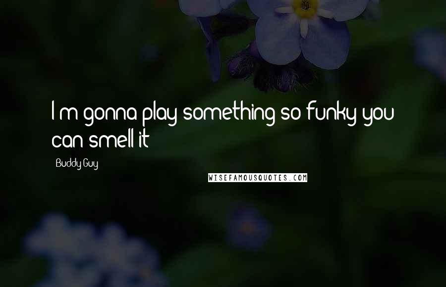 Buddy Guy Quotes: I'm gonna play something so funky you can smell it