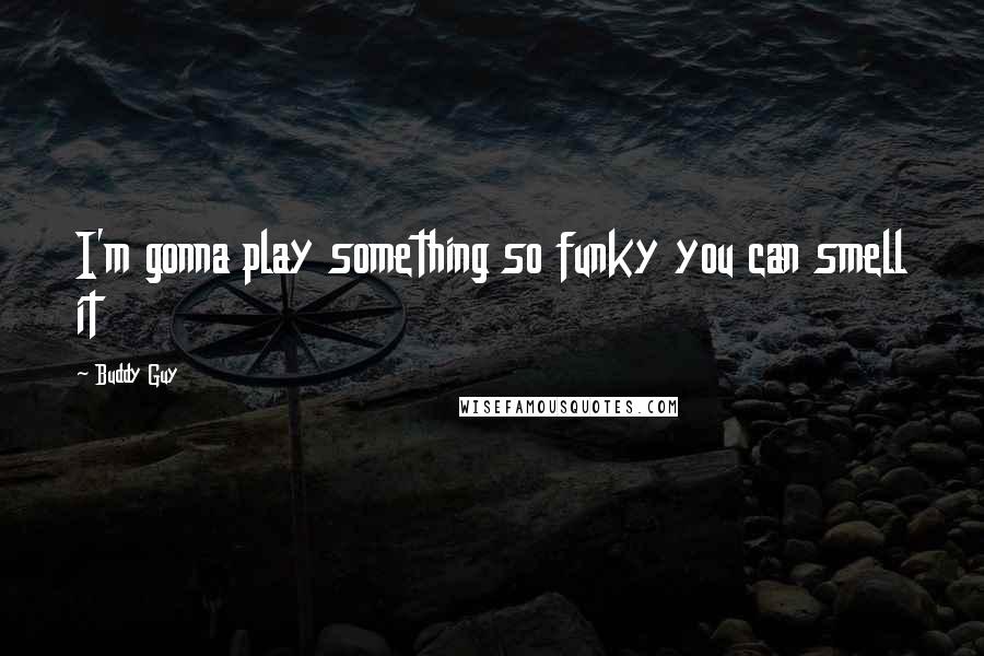 Buddy Guy Quotes: I'm gonna play something so funky you can smell it