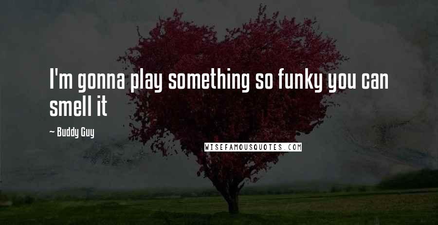 Buddy Guy Quotes: I'm gonna play something so funky you can smell it