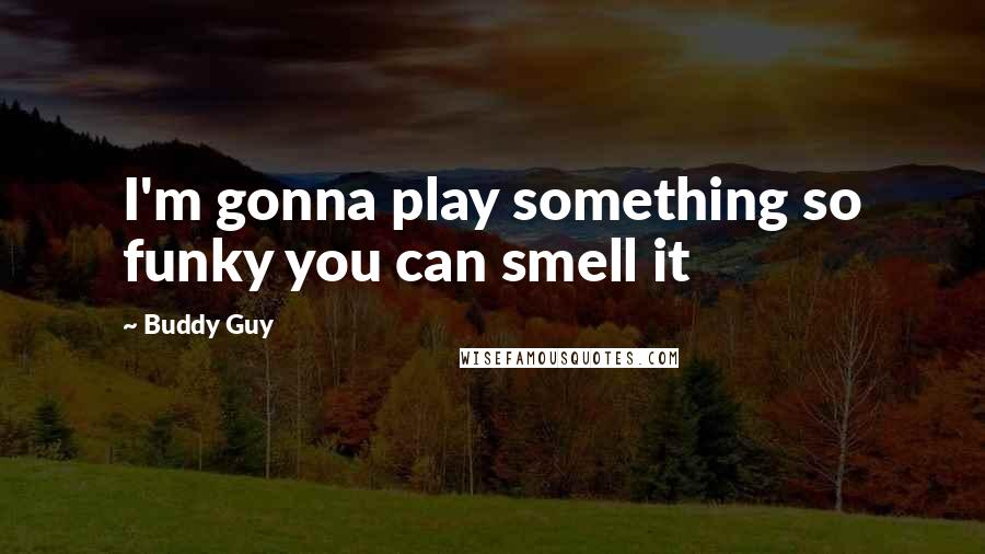 Buddy Guy Quotes: I'm gonna play something so funky you can smell it