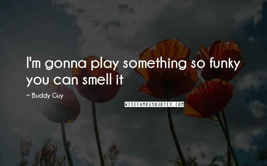 Buddy Guy Quotes: I'm gonna play something so funky you can smell it