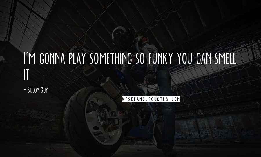 Buddy Guy Quotes: I'm gonna play something so funky you can smell it