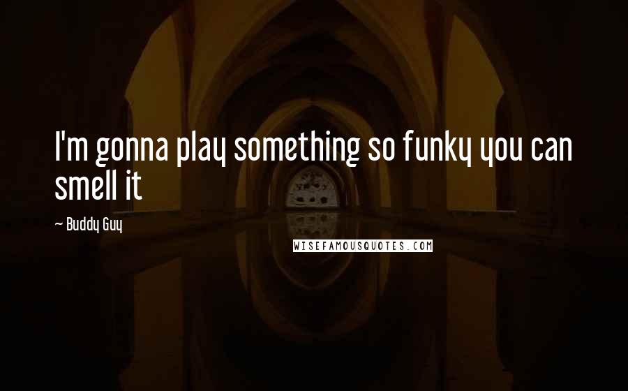 Buddy Guy Quotes: I'm gonna play something so funky you can smell it