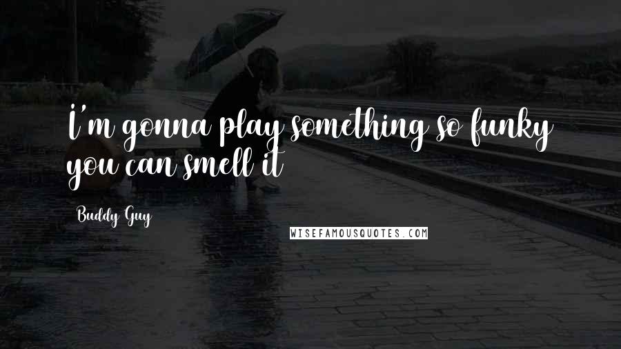 Buddy Guy Quotes: I'm gonna play something so funky you can smell it