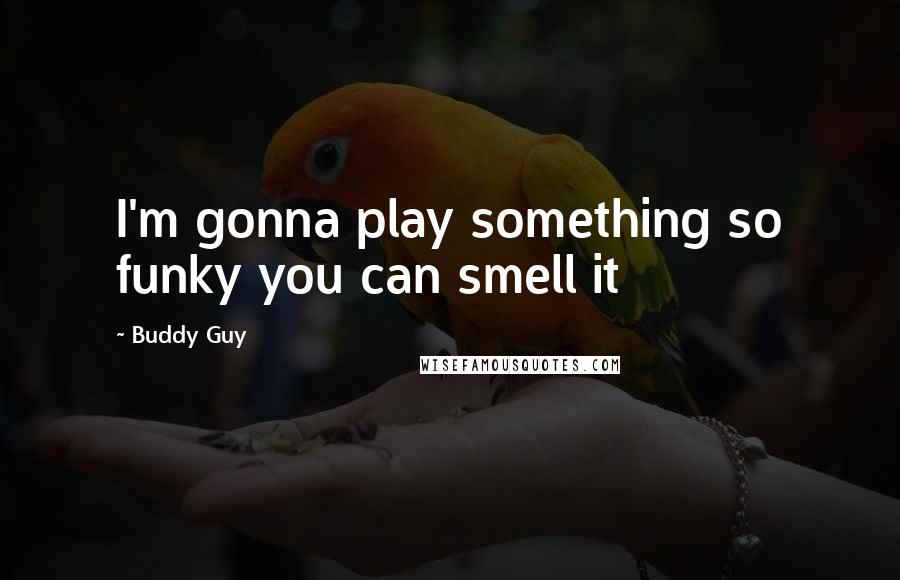 Buddy Guy Quotes: I'm gonna play something so funky you can smell it