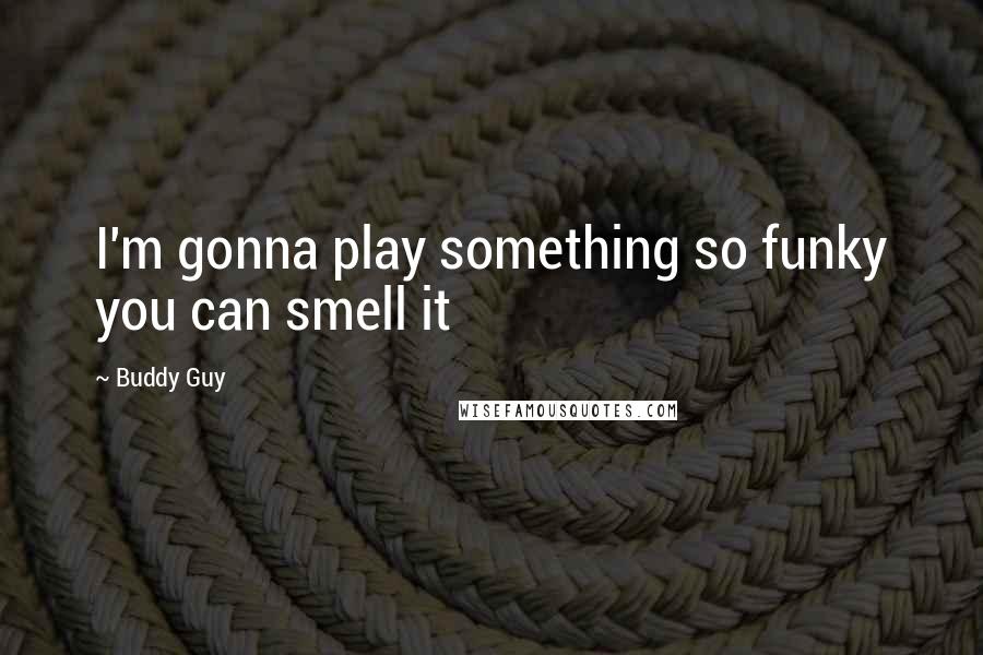 Buddy Guy Quotes: I'm gonna play something so funky you can smell it