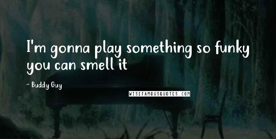 Buddy Guy Quotes: I'm gonna play something so funky you can smell it
