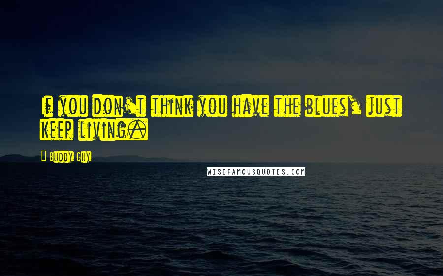 Buddy Guy Quotes: If you don't think you have the blues, just keep living.