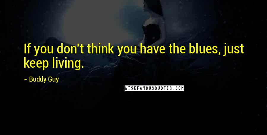 Buddy Guy Quotes: If you don't think you have the blues, just keep living.