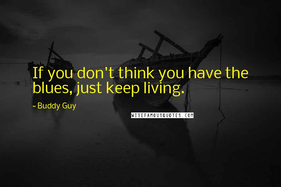 Buddy Guy Quotes: If you don't think you have the blues, just keep living.