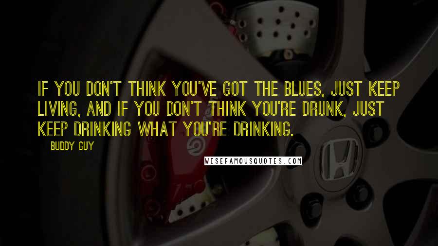 Buddy Guy Quotes: If you don't think you've got the blues, just keep living, and if you don't think you're drunk, just keep drinking what you're drinking.