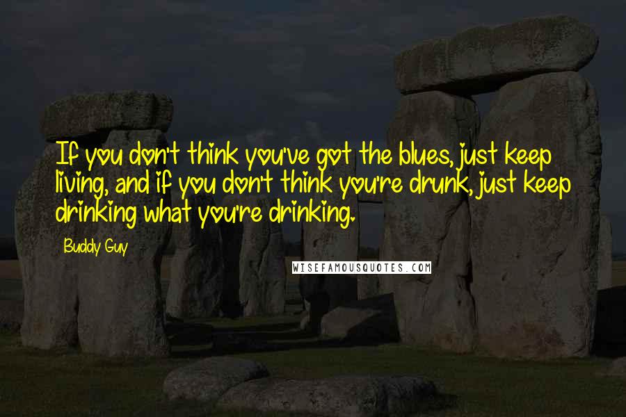 Buddy Guy Quotes: If you don't think you've got the blues, just keep living, and if you don't think you're drunk, just keep drinking what you're drinking.